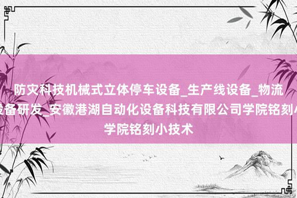 防灾科技机械式立体停车设备_生产线设备_物流仓储设备研发_安徽港湖自动化设备科技有限公司学院铭刻小技术