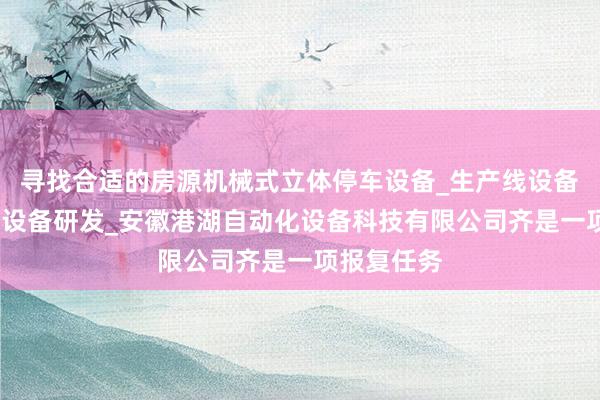 寻找合适的房源机械式立体停车设备_生产线设备_物流仓储设备研发_安徽港湖自动化设备科技有限公司齐是一项报复任务