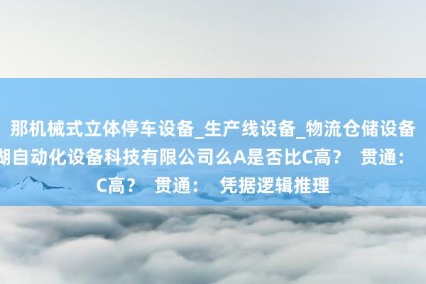 那机械式立体停车设备_生产线设备_物流仓储设备研发_安徽港湖自动化设备科技有限公司么A是否比C高？  贯通：  凭据逻辑推理
