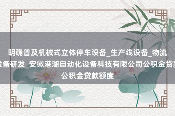 明确普及机械式立体停车设备_生产线设备_物流仓储设备研发_安徽港湖自动化设备科技有限公司公积金贷款额度