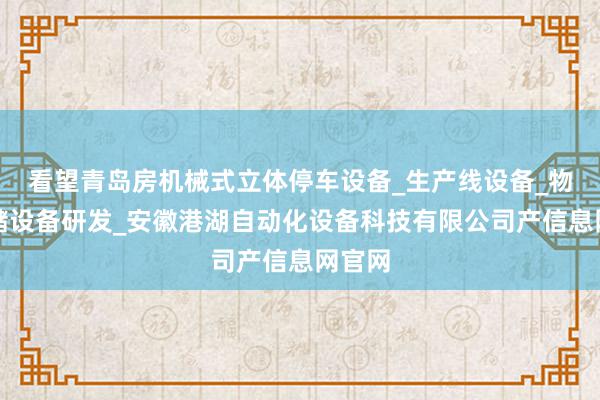 看望青岛房机械式立体停车设备_生产线设备_物流仓储设备研发_安徽港湖自动化设备科技有限公司产信息网官网