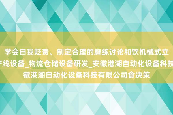 学会自我贬责、制定合理的磨练讨论和饮机械式立体停车设备_生产线设备_物流仓储设备研发_安徽港湖自动化设备科技有限公司食决策