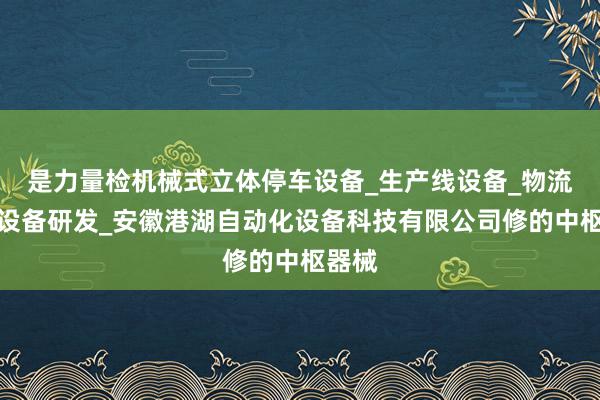 是力量检机械式立体停车设备_生产线设备_物流仓储设备研发_安徽港湖自动化设备科技有限公司修的中枢器械