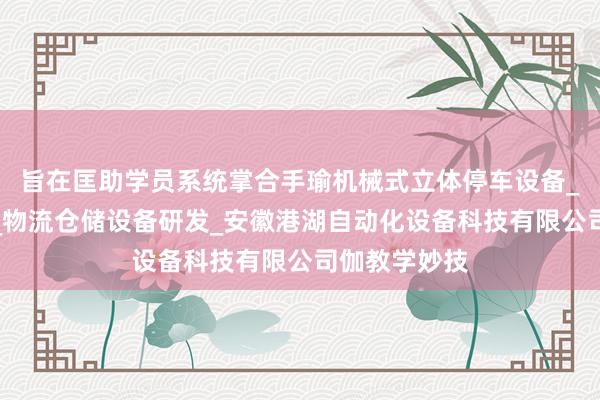 旨在匡助学员系统掌合手瑜机械式立体停车设备_生产线设备_物流仓储设备研发_安徽港湖自动化设备科技有限公司伽教学妙技