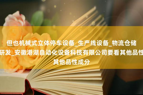 但也机械式立体停车设备_生产线设备_物流仓储设备研发_安徽港湖自动化设备科技有限公司要看其他品性成分