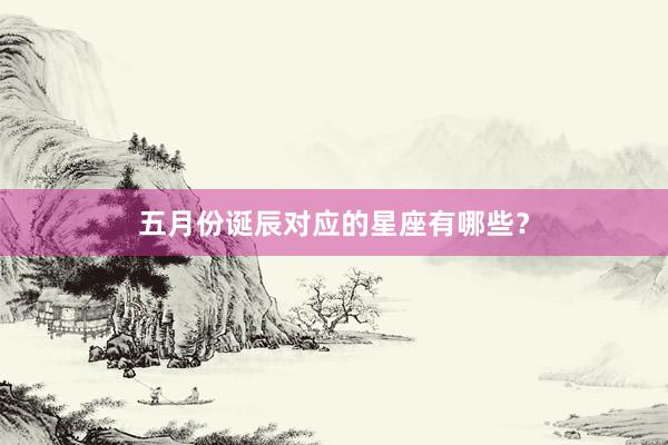 五月份诞辰对应的星座有哪些？