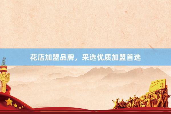 花店加盟品牌，采选优质加盟首选