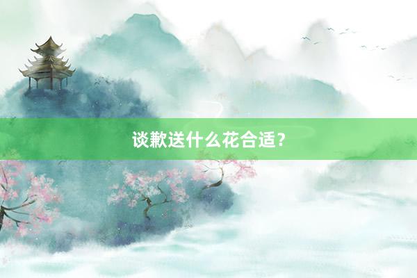 谈歉送什么花合适？