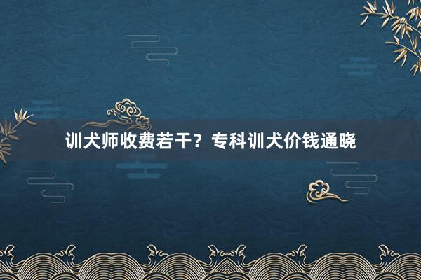 训犬师收费若干？专科训犬价钱通晓