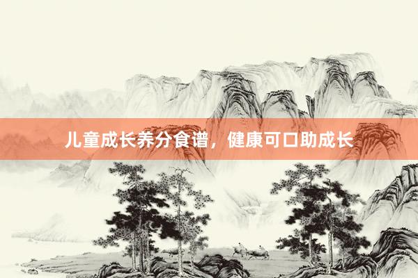 儿童成长养分食谱，健康可口助成长